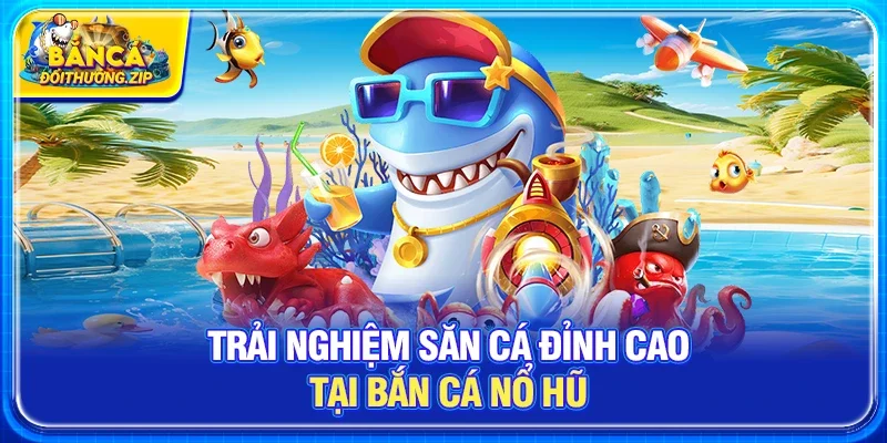 Trải Nghiệm Săn Cá Đỉnh Cao Tại Bắn Cá Nổ Hũ 
